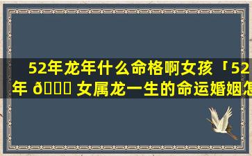 52年龙年什么命格啊女孩「52年 🐟 女属龙一生的命运婚姻怎样」